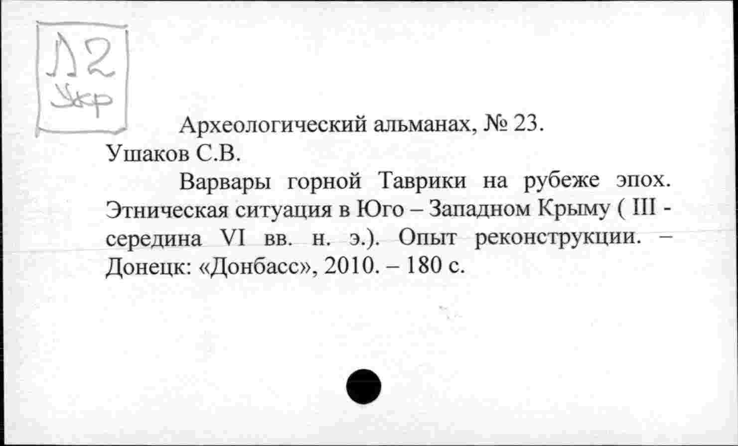 ﻿Археологический альманах, № 23.
Ушаков С.В.
Варвары горной Таврики на рубеже эпох. Этническая ситуация в Юго - Западном Крыму ( III -середина VI вв. н. э.). Опыт реконструкции. -Донецк: «Донбасс», 2010.- 180 с.